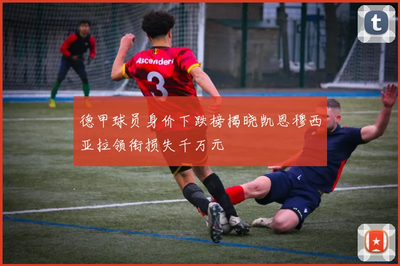 德甲球员身价下跌榜揭晓凯恩穆西亚拉领衔损失千万元
