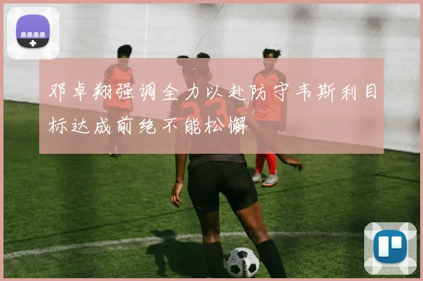 邓卓翔强调全力以赴防守韦斯利目标达成前绝不能松懈