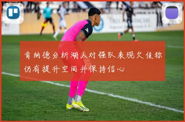 肯纳德分析湖人对强队表现欠佳称仍有提升空间并保持信心