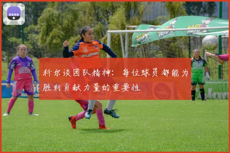 科尔谈团队精神：每位球员都能为胜利贡献力量的重要性