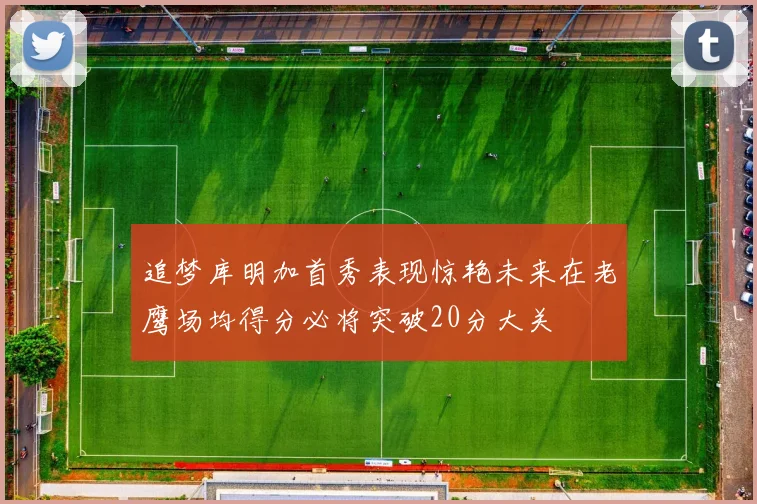 追梦库明加首秀表现惊艳未来在老鹰场均得分必将突破20分大关