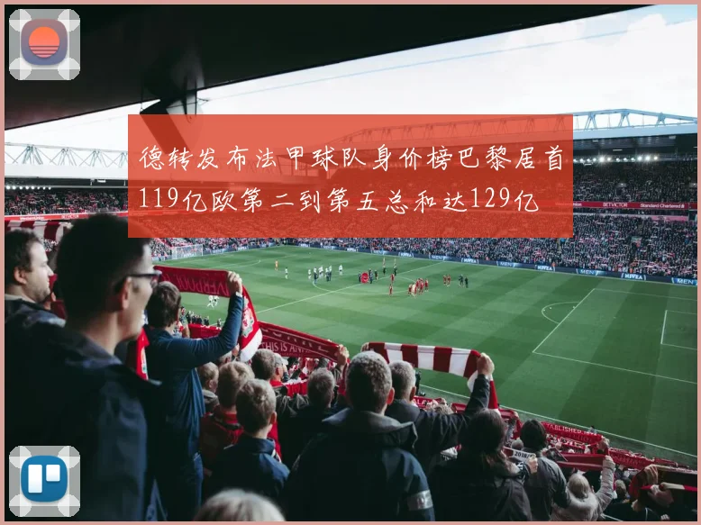 德转发布法甲球队身价榜巴黎居首119亿欧第二到第五总和达129亿
