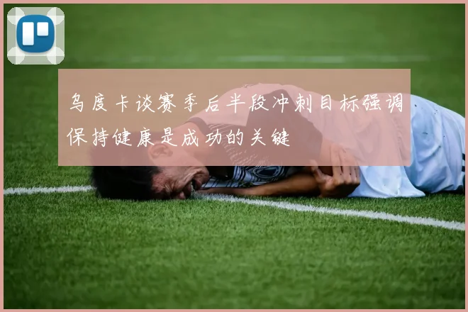 乌度卡谈赛季后半段冲刺目标强调保持健康是成功的关键