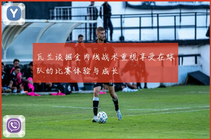 瓦兰谈掘金内线战术重视享受在球队的比赛体验与成长
