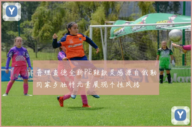 普理查德全新PE鞋款灵感源自俄勒冈家乡独特元素展现个性风格
