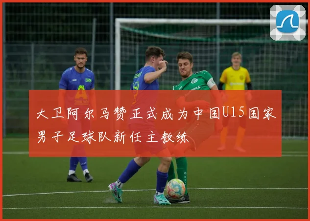 大卫阿尔马赞正式成为中国U15国家男子足球队新任主教练