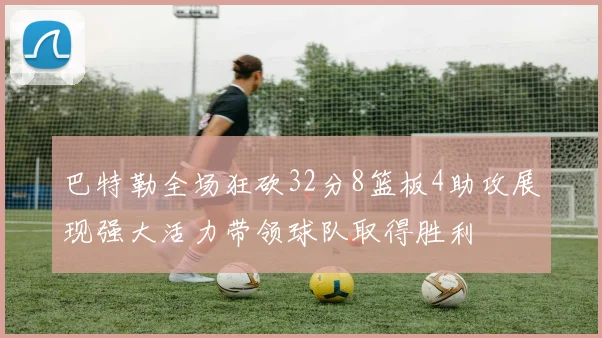 巴特勒全场狂砍32分8篮板4助攻展现强大活力带领球队取得胜利