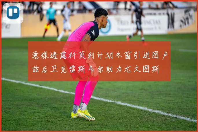 意媒透露科莫利计划冬窗引进图卢兹后卫克雷斯韦尔助力尤文图斯