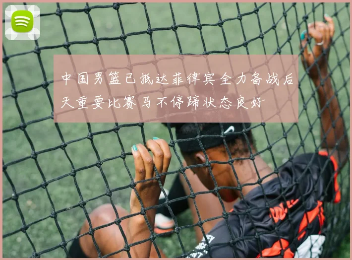 中国男篮已抵达菲律宾全力备战后天重要比赛马不停蹄状态良好