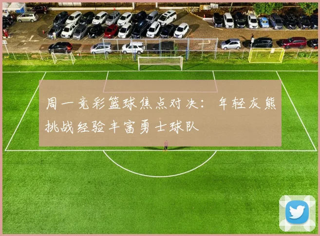 周一竞彩篮球焦点对决：年轻灰熊挑战经验丰富勇士球队