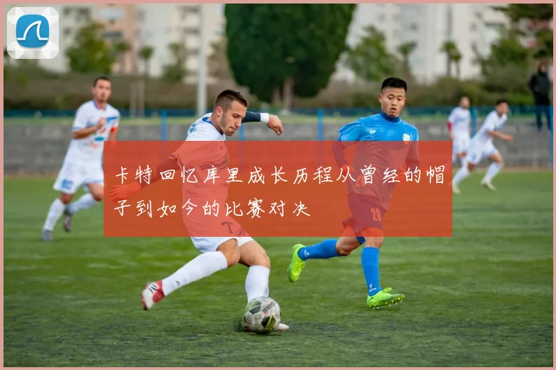 卡特回忆库里成长历程从曾经的帽子到如今的比赛对决