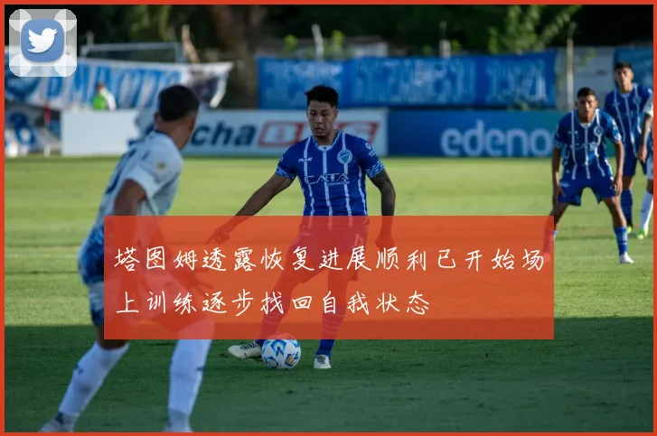 塔图姆透露恢复进展顺利已开始场上训练逐步找回自我状态