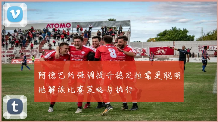 阿德巴约强调提升稳定性需更聪明地解读比赛策略与执行