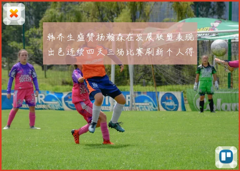 韩乔生盛赞杨瀚森在发展联盟表现出色连续四天三场比赛刷新个人得分与篮板纪录