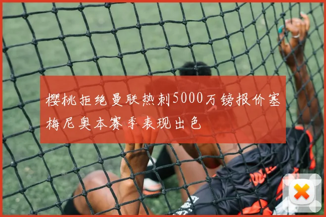 樱桃拒绝曼联热刺5000万镑报价塞梅尼奥本赛季表现出色