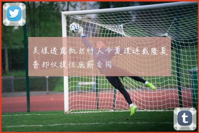 美媒透露凯尔特人今夏追逐戴隆夏普却仅提供底薪合同