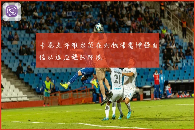 卡恩点评维尔茨在利物浦需增强自信以适应强队环境