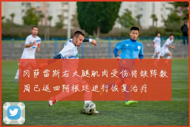 冈萨雷斯右大腿肌肉受伤将缺阵数周已返回阿根廷进行恢复治疗