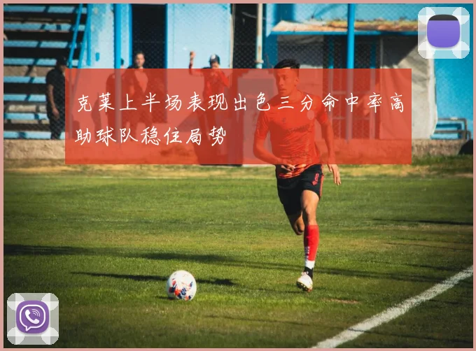 克莱上半场表现出色三分命中率高助球队稳住局势