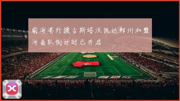 前海港外援古斯塔沃抵达郑州加盟河南队倒计时已开启