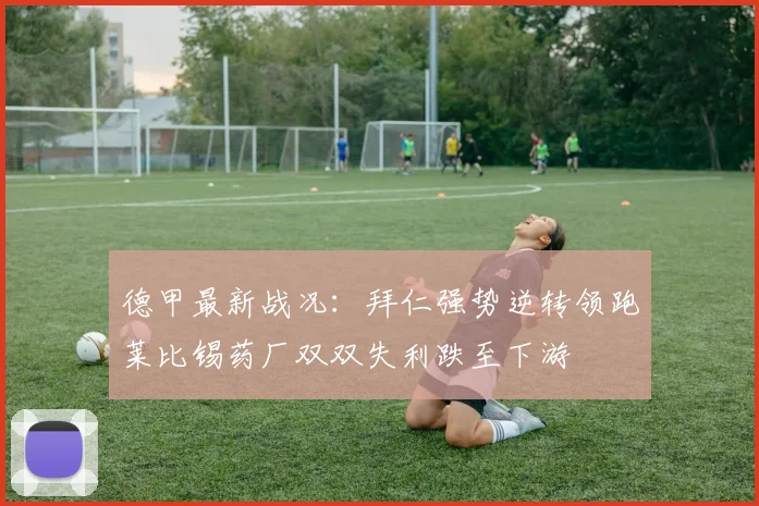 德甲最新战况：拜仁强势逆转领跑莱比锡药厂双双失利跌至下游