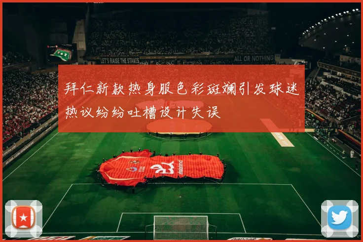 拜仁新款热身服色彩斑斓引发球迷热议纷纷吐槽设计失误