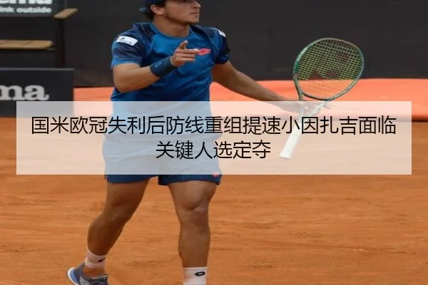 国米欧冠失利后防线重组提速小因扎吉面临关键人选定夺 - mksports